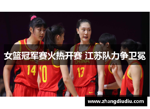 女篮冠军赛火热开赛 江苏队力争卫冕