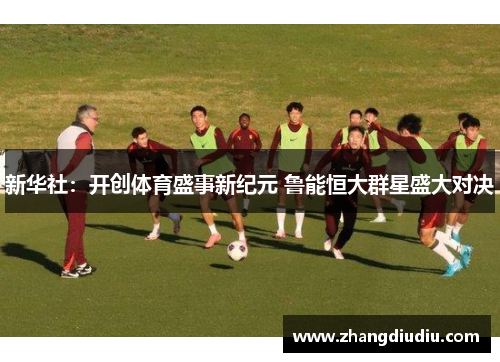 新华社：开创体育盛事新纪元 鲁能恒大群星盛大对决