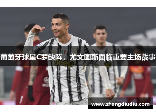 葡萄牙球星C罗缺阵，尤文图斯面临重要主场战事