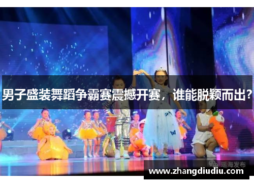 男子盛装舞蹈争霸赛震撼开赛，谁能脱颖而出？